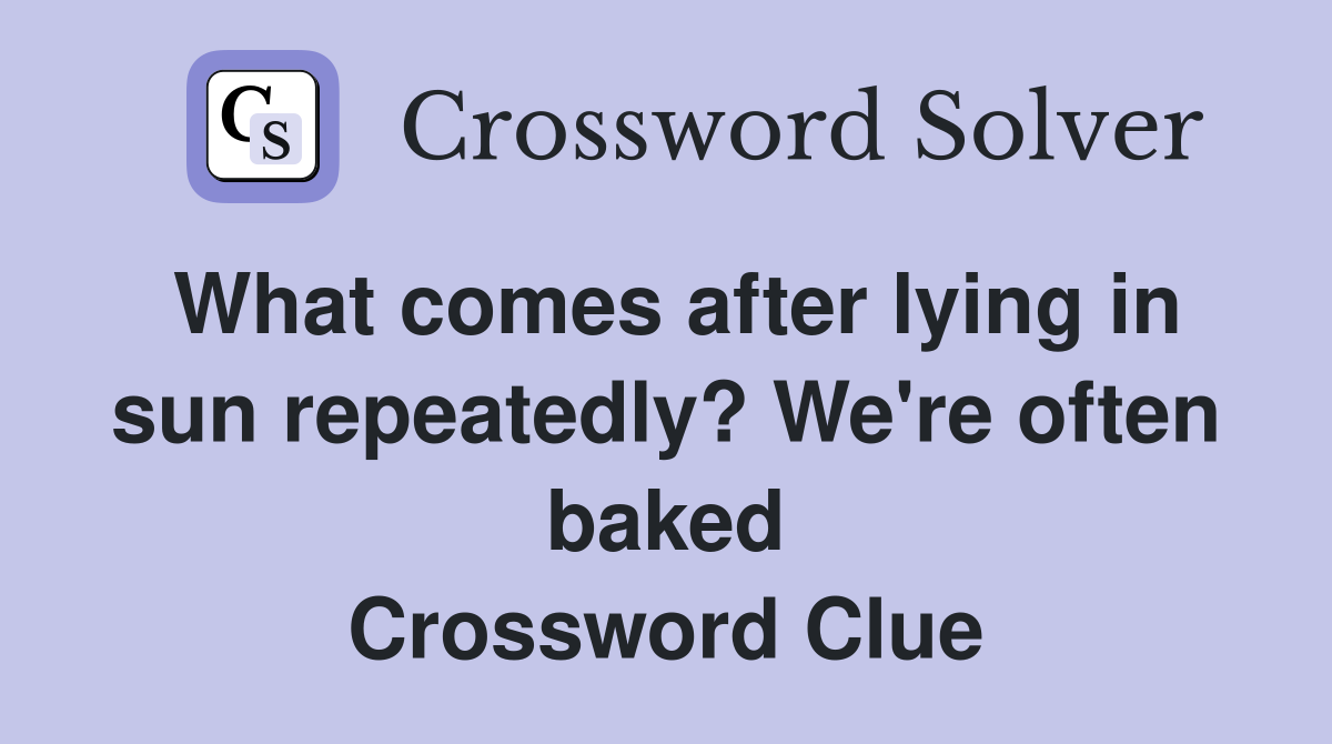 What comes after lying in sun repeatedly? We're often baked Crossword